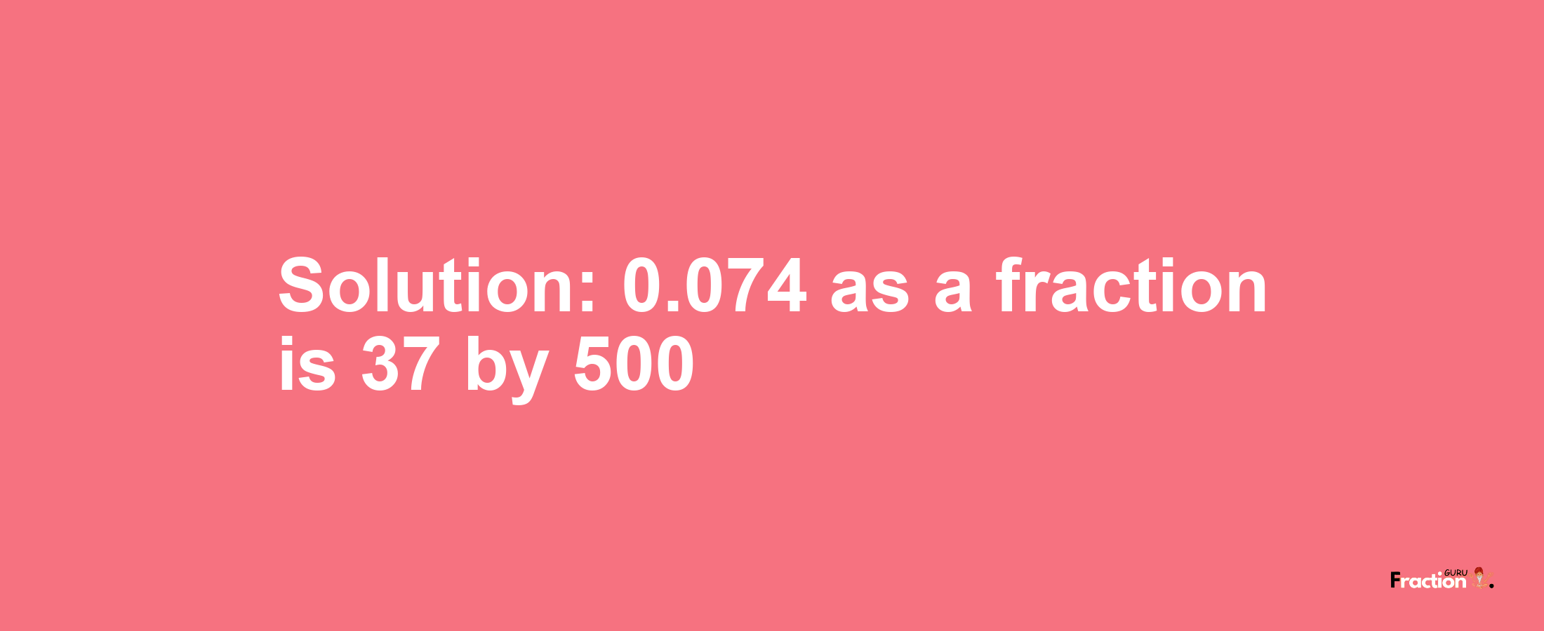 Solution:0.074 as a fraction is 37/500